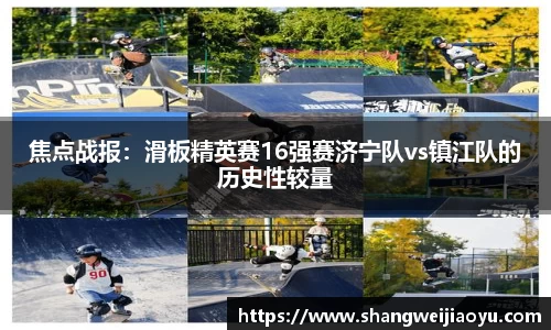 焦点战报：滑板精英赛16强赛济宁队vs镇江队的历史性较量