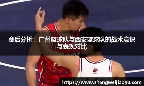 赛后分析：广州篮球队与西安篮球队的战术意识与表现对比